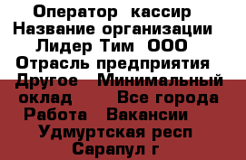 Оператор -кассир › Название организации ­ Лидер Тим, ООО › Отрасль предприятия ­ Другое › Минимальный оклад ­ 1 - Все города Работа » Вакансии   . Удмуртская респ.,Сарапул г.